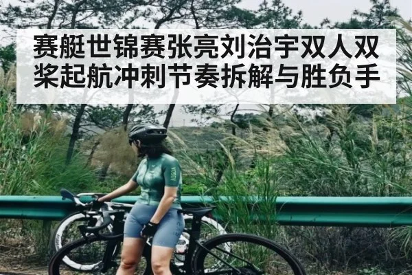 赛艇世锦赛张亮刘治宇双人双桨起航冲刺节奏拆解与胜负手